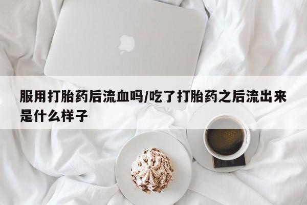 药流药使用服用打胎药后流血吗/吃了打胎药之后流出来是什么样子