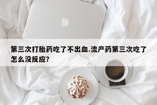 药流药使用第三次打胎药吃了不出血.流产药第三次吃了怎么没反应?