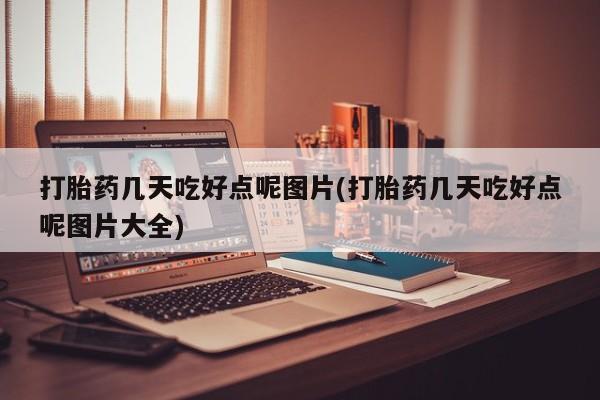 药流药使用打胎药几天吃好点呢图片(打胎药几天吃好点呢图片大全)