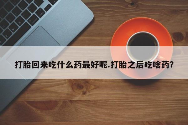 药流药使用打胎回来吃什么药最好呢.打胎之后吃啥药?