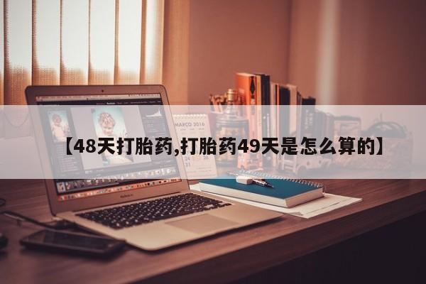 药流药使用【48天打胎药,打胎药49天是怎么算的】