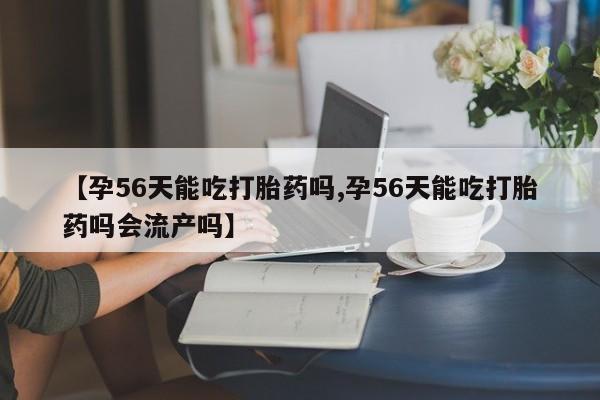药流药使用【孕56天能吃打胎药吗,孕56天能吃打胎药吗会流产吗】