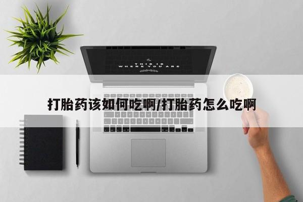药流药使用打胎药该如何吃啊/打胎药怎么吃啊