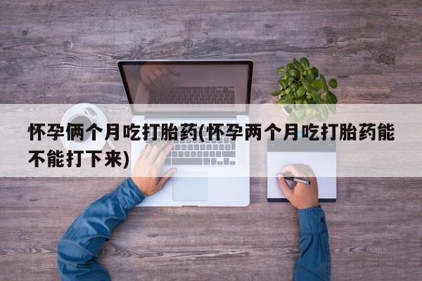 药流药使用怀孕俩个月吃打胎药(怀孕两个月吃打胎药能不能打下来)