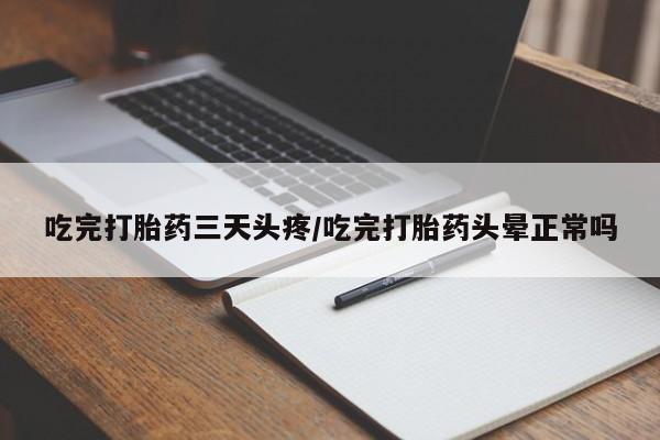 药流药使用吃完打胎药三天头疼/吃完打胎药头晕正常吗