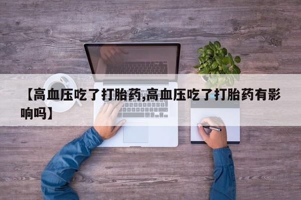 药流药使用【高血压吃了打胎药,高血压吃了打胎药有影响吗】