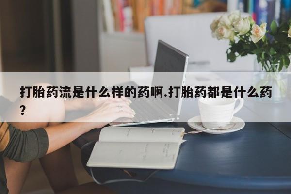 药流药使用打胎药流是什么样的药啊.打胎药都是什么药？