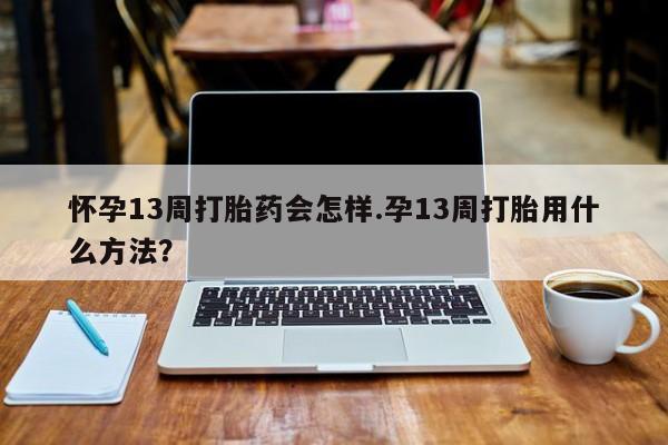 药流药使用怀孕13周打胎药会怎样.孕13周打胎用什么方法？