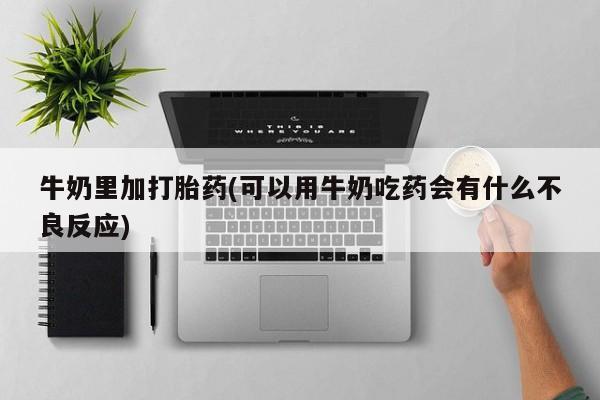 药流药使用牛奶里加打胎药(可以用牛奶吃药会有什么不良反应)