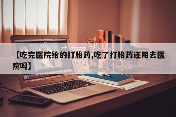 药流药使用【吃完医院给的打胎药,吃了打胎药还用去医院吗】