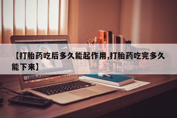 药流药使用【打胎药吃后多久能起作用,打胎药吃完多久能下来】