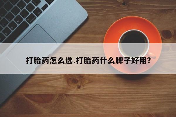 药流药使用打胎药怎么选.打胎药什么牌子好用？
