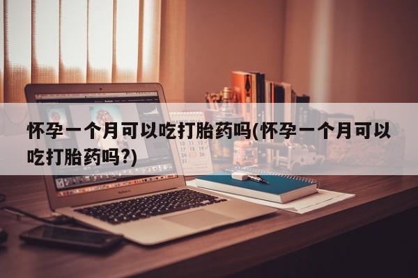 药流药使用怀孕一个月可以吃打胎药吗(怀孕一个月可以吃打胎药吗?)