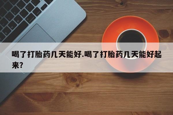 药流药使用喝了打胎药几天能好.喝了打胎药几天能好起来？