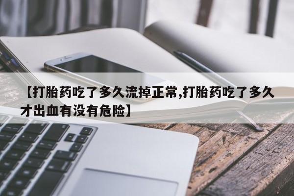 药流药使用【打胎药吃了多久流掉正常,打胎药吃了多久才出血有没有危险】