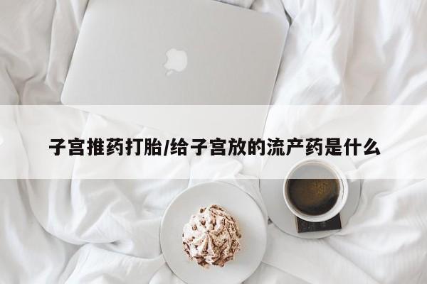 药流药使用子宫推药打胎/给子宫放的流产药是什么