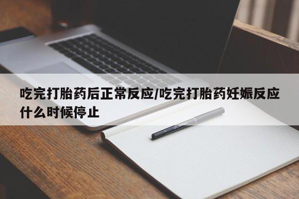 药流药使用吃完打胎药后正常反应/吃完打胎药妊娠反应什么时候停止