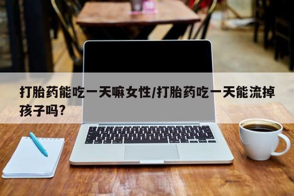 药流药使用打胎药能吃一天嘛女性/打胎药吃一天能流掉孩子吗?