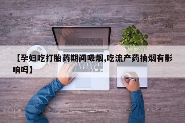 药流药使用【孕妇吃打胎药期间吸烟,吃流产药抽烟有影响吗】