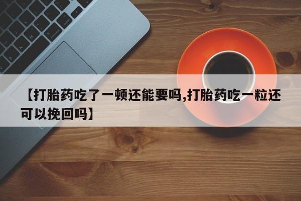 药流药使用【打胎药吃了一顿还能要吗,打胎药吃一粒还可以挽回吗】