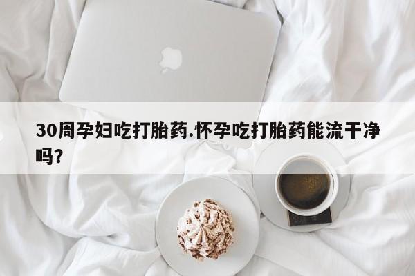 药流药使用30周孕妇吃打胎药.怀孕吃打胎药能流干净吗？