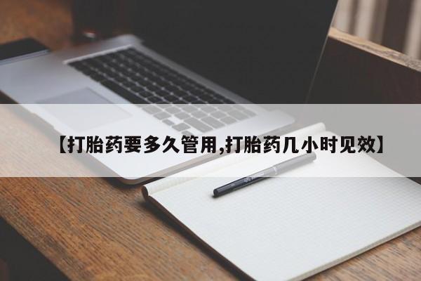 药流药使用【打胎药要多久管用,打胎药几小时见效】