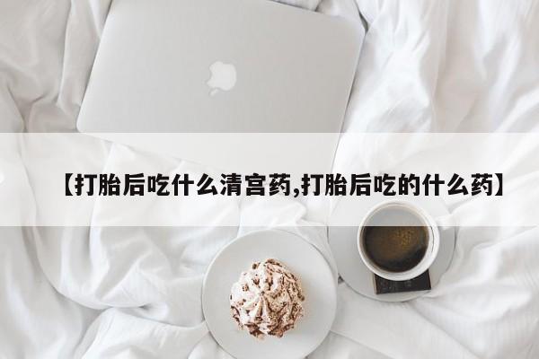 药流药使用【打胎后吃什么清宫药,打胎后吃的什么药】
