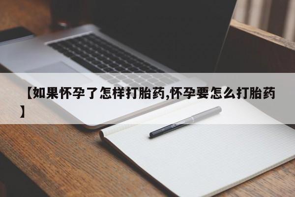 药流药使用【如果怀孕了怎样打胎药,怀孕要怎么打胎药】