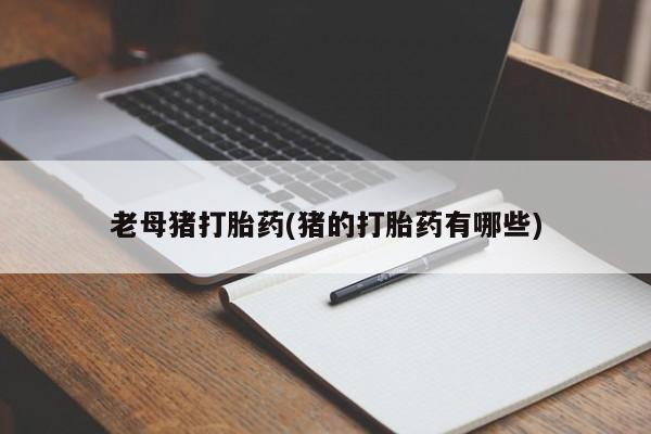 药流药使用老母猪打胎药(猪的打胎药有哪些)