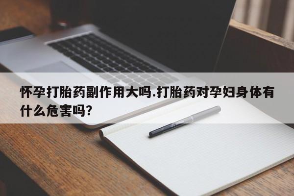 药流药使用怀孕打胎药副作用大吗.打胎药对孕妇身体有什么危害吗?