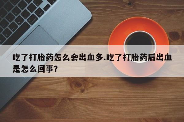药流药使用吃了打胎药怎么会出血多.吃了打胎药后出血是怎么回事?