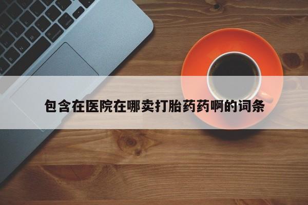 药流药使用包含在医院在哪卖打胎药药啊的词条