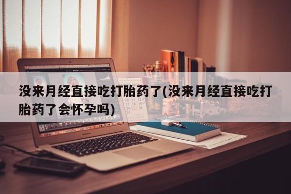 药流药使用没来月经直接吃打胎药了(没来月经直接吃打胎药了会怀孕吗)