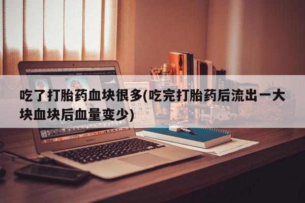 药流药使用吃了打胎药血块很多(吃完打胎药后流出一大块血块后血量变少)