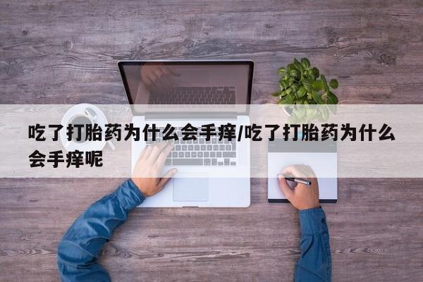 药流药使用吃了打胎药为什么会手痒/吃了打胎药为什么会手痒呢