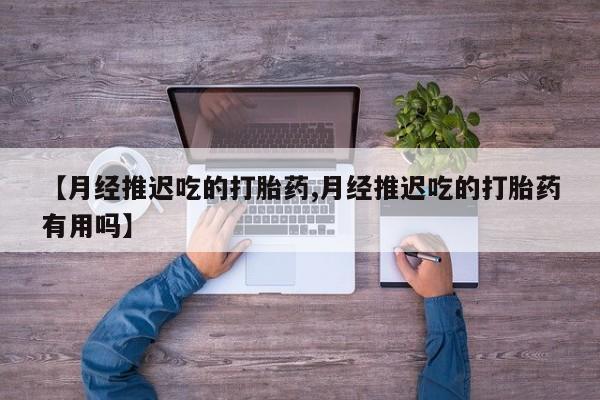 药流药使用【月经推迟吃的打胎药,月经推迟吃的打胎药有用吗】