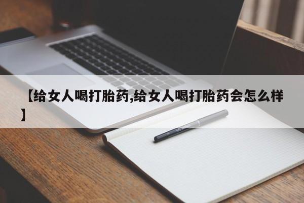 药流药使用【给女人喝打胎药,给女人喝打胎药会怎么样】