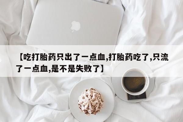 药流药使用【吃打胎药只出了一点血,打胎药吃了,只流了一点血,是不是失败了】