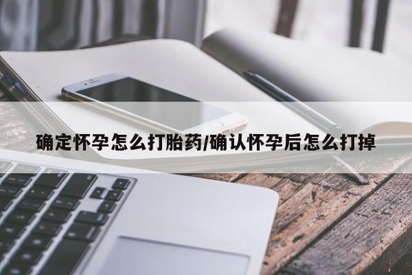 药流药使用确定怀孕怎么打胎药/确认怀孕后怎么打掉