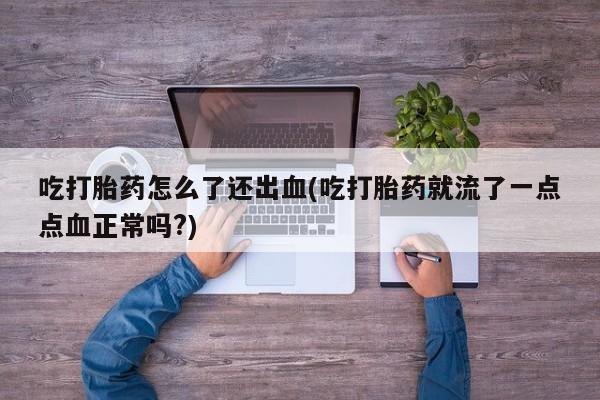药流药使用吃打胎药怎么了还出血(吃打胎药就流了一点点血正常吗?)