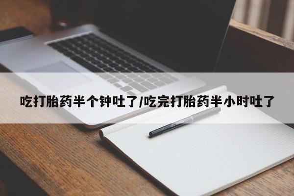 药流药使用吃打胎药半个钟吐了/吃完打胎药半小时吐了