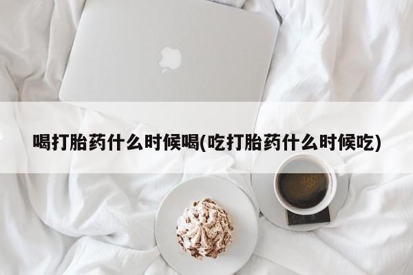 药流药使用喝打胎药什么时候喝(吃打胎药什么时候吃)