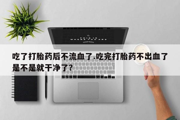 药流药使用吃了打胎药后不流血了.吃完打胎药不出血了是不是就干净了？