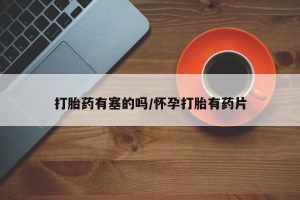 药流药使用打胎药有塞的吗/怀孕打胎有药片