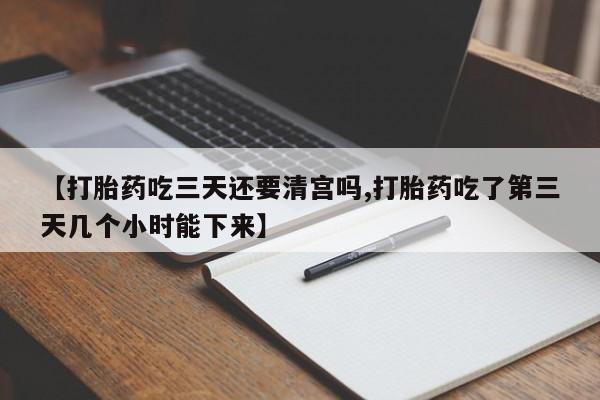 药流药使用【打胎药吃三天还要清宫吗,打胎药吃了第三天几个小时能下来】